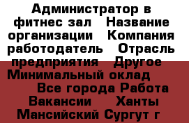 Администратор в фитнес-зал › Название организации ­ Компания-работодатель › Отрасль предприятия ­ Другое › Минимальный оклад ­ 25 000 - Все города Работа » Вакансии   . Ханты-Мансийский,Сургут г.